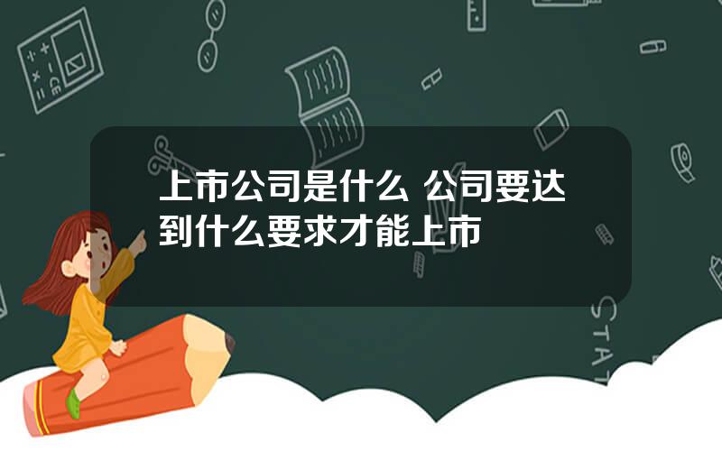 上市公司是什么 公司要达到什么要求才能上市